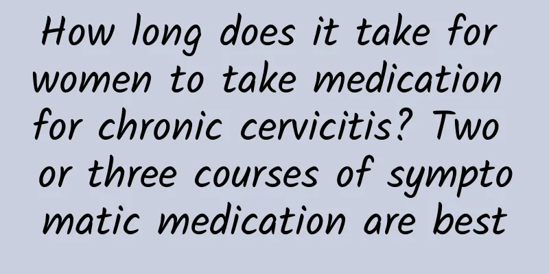 How long does it take for women to take medication for chronic cervicitis? Two or three courses of symptomatic medication are best