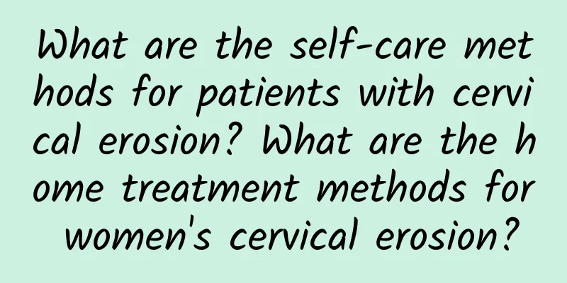 What are the self-care methods for patients with cervical erosion? What are the home treatment methods for women's cervical erosion?