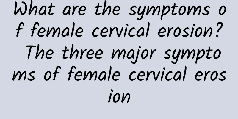 What are the symptoms of female cervical erosion? The three major symptoms of female cervical erosion