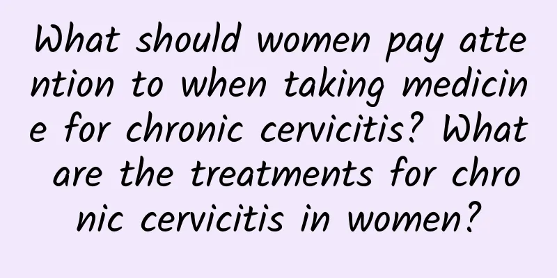 What should women pay attention to when taking medicine for chronic cervicitis? What are the treatments for chronic cervicitis in women?