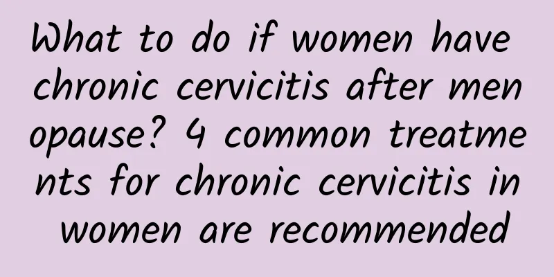 What to do if women have chronic cervicitis after menopause? 4 common treatments for chronic cervicitis in women are recommended