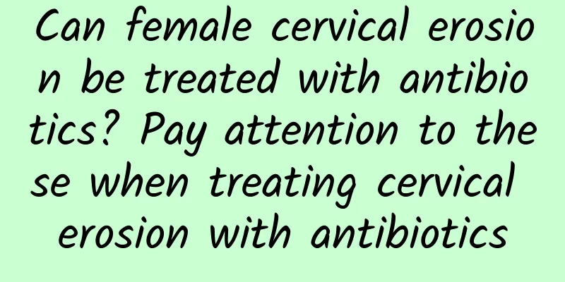Can female cervical erosion be treated with antibiotics? Pay attention to these when treating cervical erosion with antibiotics