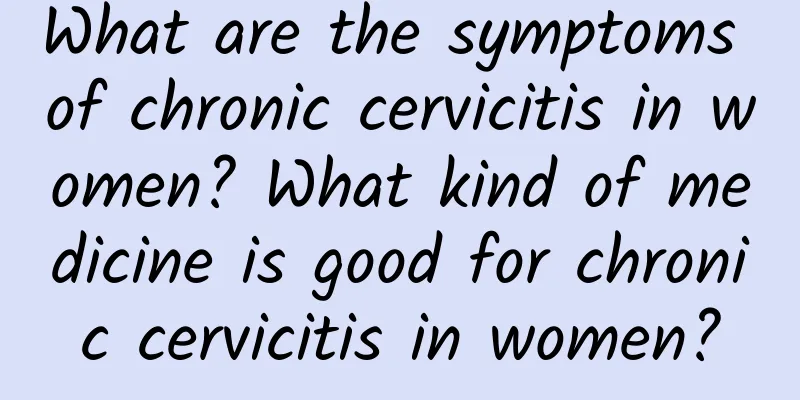 What are the symptoms of chronic cervicitis in women? What kind of medicine is good for chronic cervicitis in women?