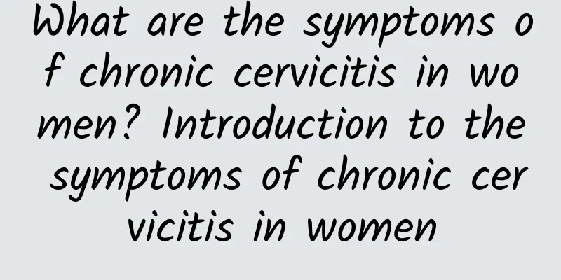What are the symptoms of chronic cervicitis in women? Introduction to the symptoms of chronic cervicitis in women
