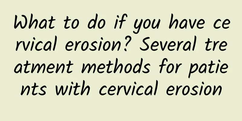 What to do if you have cervical erosion? Several treatment methods for patients with cervical erosion