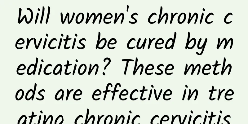 Will women's chronic cervicitis be cured by medication? These methods are effective in treating chronic cervicitis