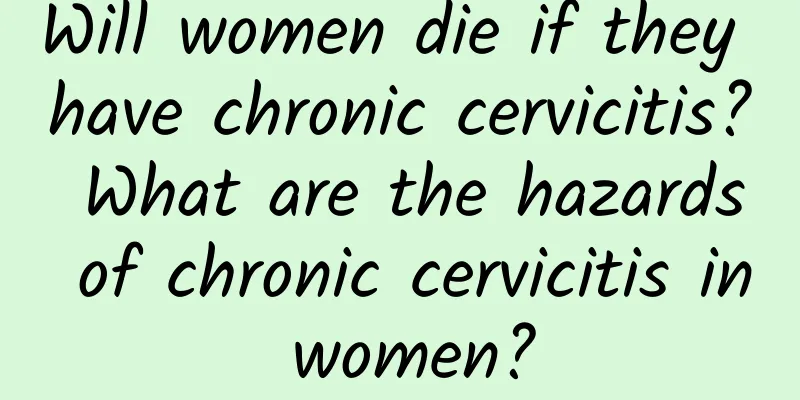 Will women die if they have chronic cervicitis? What are the hazards of chronic cervicitis in women?