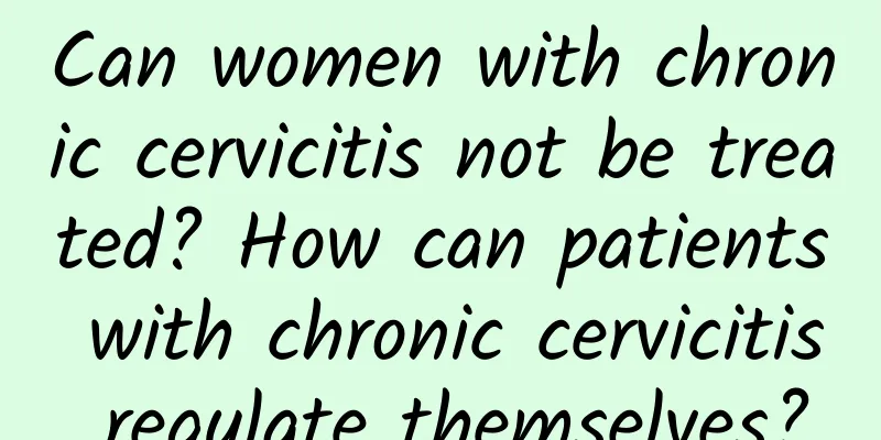 Can women with chronic cervicitis not be treated? How can patients with chronic cervicitis regulate themselves?