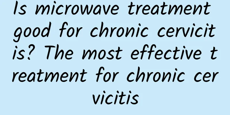 Is microwave treatment good for chronic cervicitis? The most effective treatment for chronic cervicitis