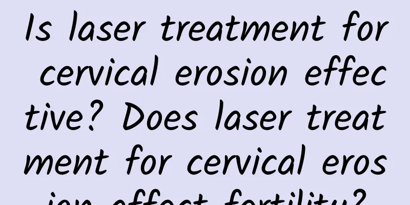 Is laser treatment for cervical erosion effective? Does laser treatment for cervical erosion affect fertility?
