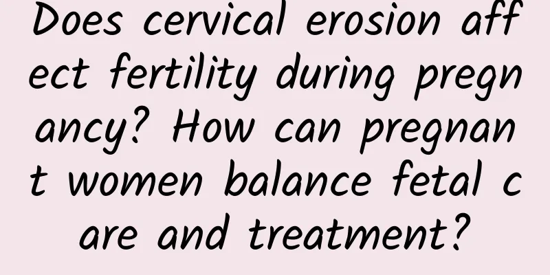 Does cervical erosion affect fertility during pregnancy? How can pregnant women balance fetal care and treatment?