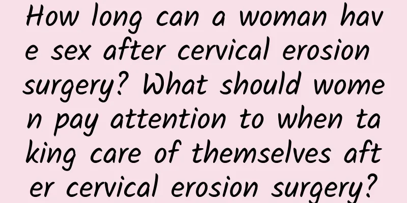 How long can a woman have sex after cervical erosion surgery? What should women pay attention to when taking care of themselves after cervical erosion surgery?