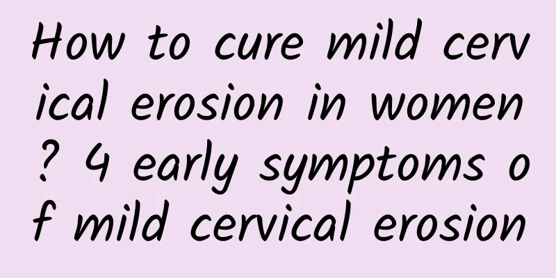 How to cure mild cervical erosion in women? 4 early symptoms of mild cervical erosion