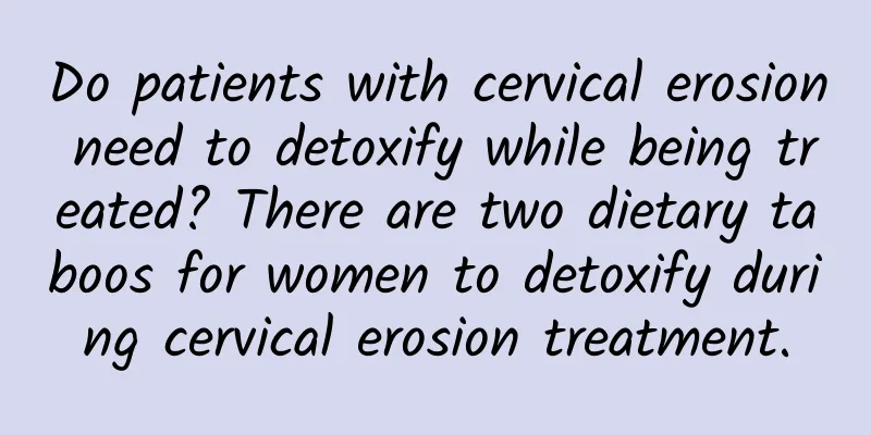 Do patients with cervical erosion need to detoxify while being treated? There are two dietary taboos for women to detoxify during cervical erosion treatment.