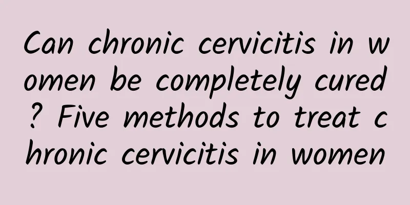 Can chronic cervicitis in women be completely cured? Five methods to treat chronic cervicitis in women