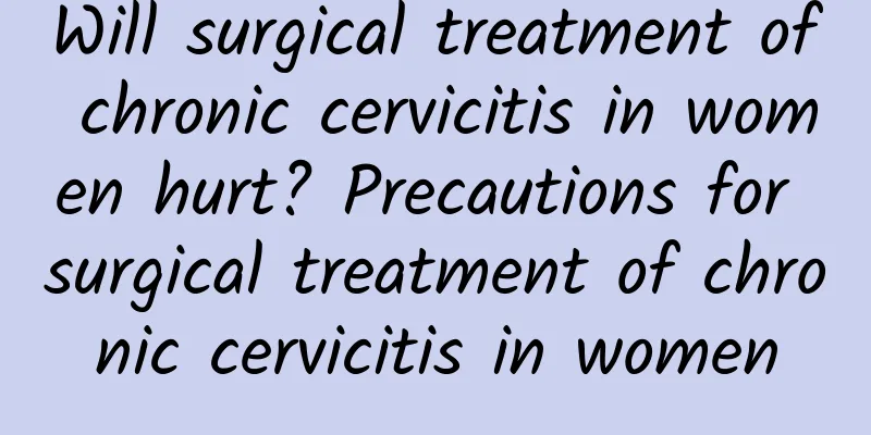 Will surgical treatment of chronic cervicitis in women hurt? Precautions for surgical treatment of chronic cervicitis in women