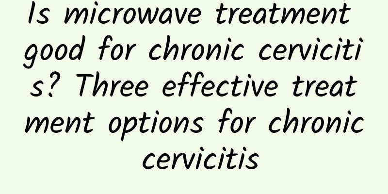 Is microwave treatment good for chronic cervicitis? Three effective treatment options for chronic cervicitis