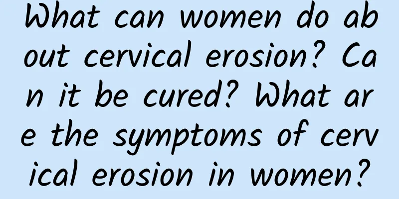 What can women do about cervical erosion? Can it be cured? What are the symptoms of cervical erosion in women?