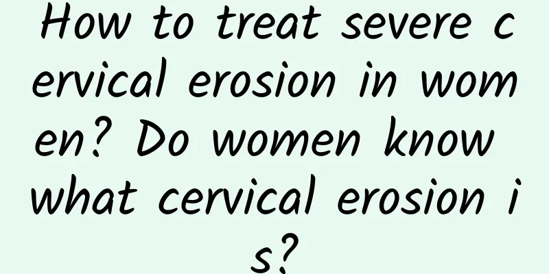 How to treat severe cervical erosion in women? Do women know what cervical erosion is?