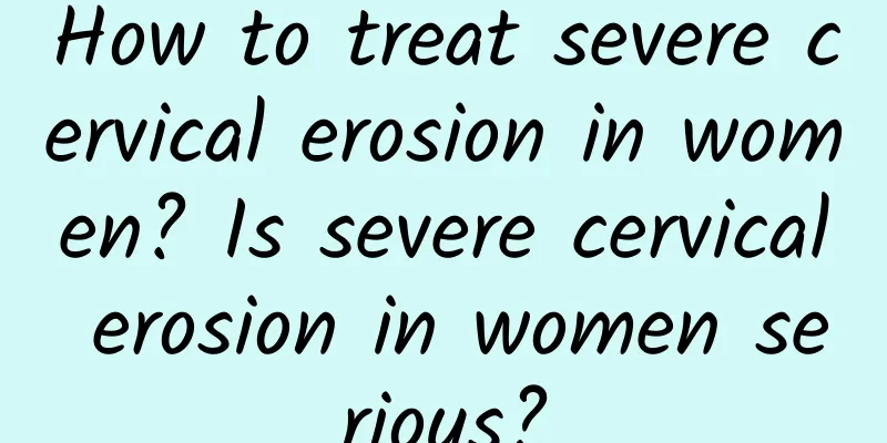 How to treat severe cervical erosion in women? Is severe cervical erosion in women serious?