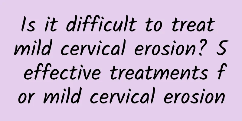 Is it difficult to treat mild cervical erosion? 5 effective treatments for mild cervical erosion