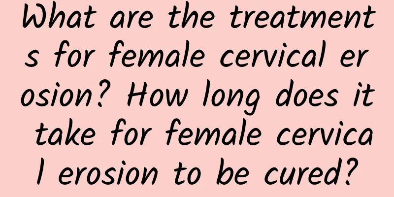 What are the treatments for female cervical erosion? How long does it take for female cervical erosion to be cured?