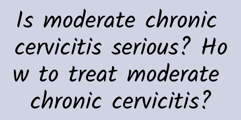 Is moderate chronic cervicitis serious? How to treat moderate chronic cervicitis?