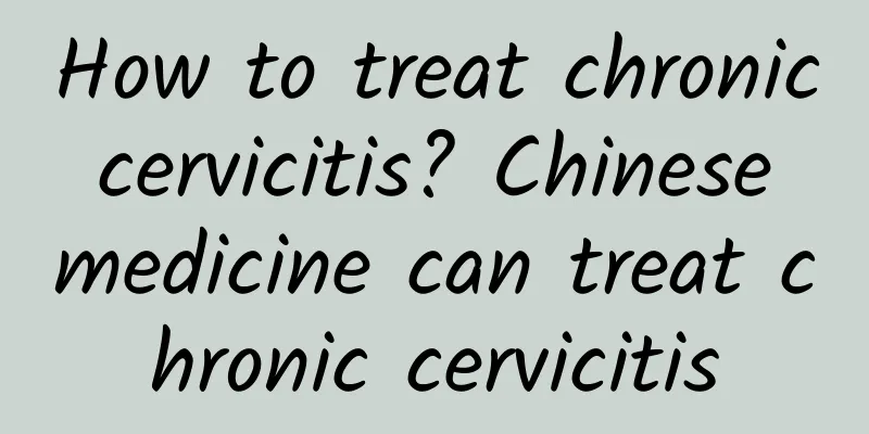 How to treat chronic cervicitis? Chinese medicine can treat chronic cervicitis