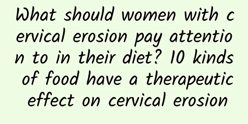 What should women with cervical erosion pay attention to in their diet? 10 kinds of food have a therapeutic effect on cervical erosion