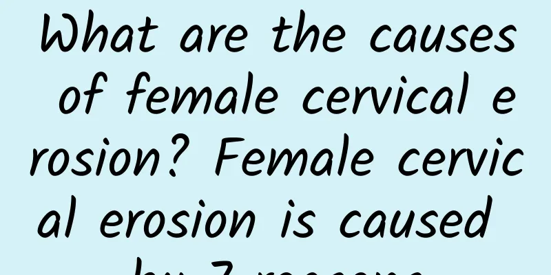 What are the causes of female cervical erosion? Female cervical erosion is caused by 7 reasons
