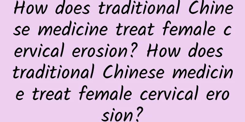 How does traditional Chinese medicine treat female cervical erosion? How does traditional Chinese medicine treat female cervical erosion?