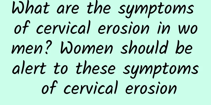 What are the symptoms of cervical erosion in women? Women should be alert to these symptoms of cervical erosion