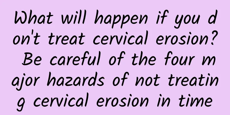 What will happen if you don't treat cervical erosion? Be careful of the four major hazards of not treating cervical erosion in time