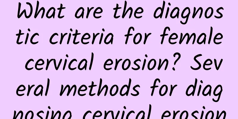 What are the diagnostic criteria for female cervical erosion? Several methods for diagnosing cervical erosion