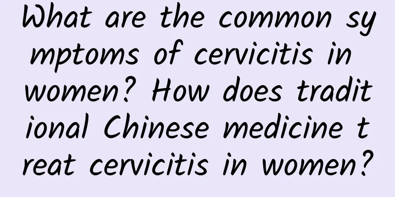 What are the common symptoms of cervicitis in women? How does traditional Chinese medicine treat cervicitis in women?