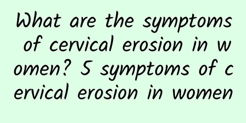 What are the symptoms of cervical erosion in women? 5 symptoms of cervical erosion in women
