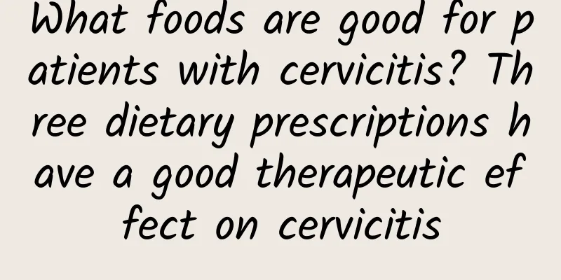 What foods are good for patients with cervicitis? Three dietary prescriptions have a good therapeutic effect on cervicitis