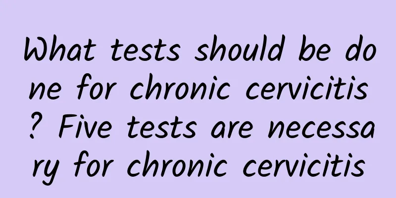 What tests should be done for chronic cervicitis? Five tests are necessary for chronic cervicitis