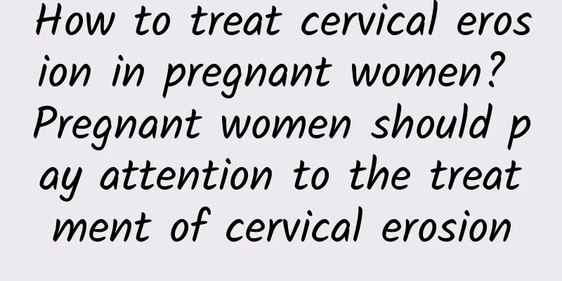 How to treat cervical erosion in pregnant women? Pregnant women should pay attention to the treatment of cervical erosion
