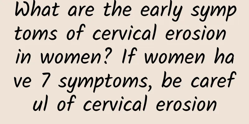 What are the early symptoms of cervical erosion in women? If women have 7 symptoms, be careful of cervical erosion