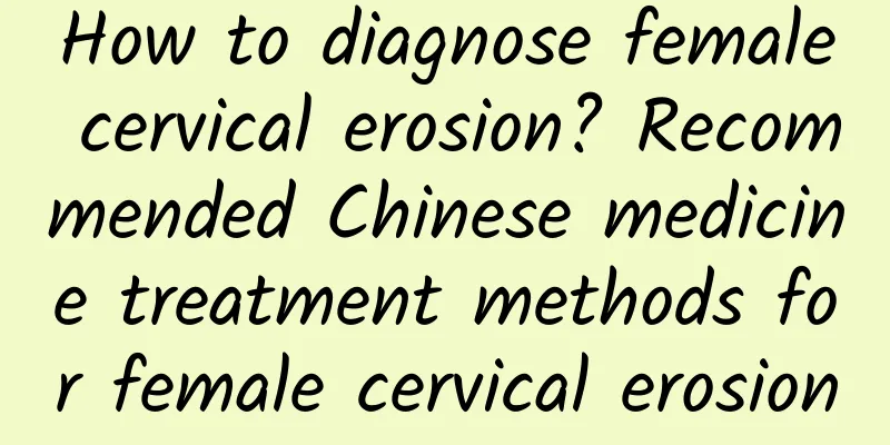 How to diagnose female cervical erosion? Recommended Chinese medicine treatment methods for female cervical erosion