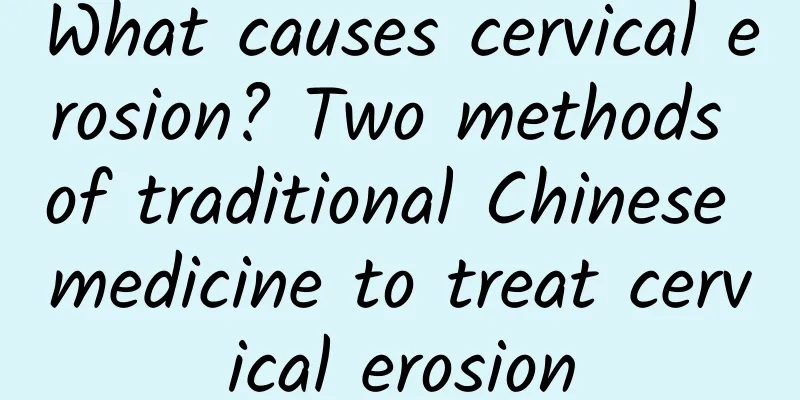 What causes cervical erosion? Two methods of traditional Chinese medicine to treat cervical erosion