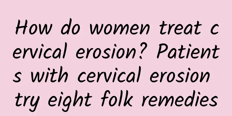 How do women treat cervical erosion? Patients with cervical erosion try eight folk remedies