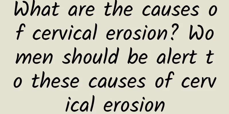 What are the causes of cervical erosion? Women should be alert to these causes of cervical erosion