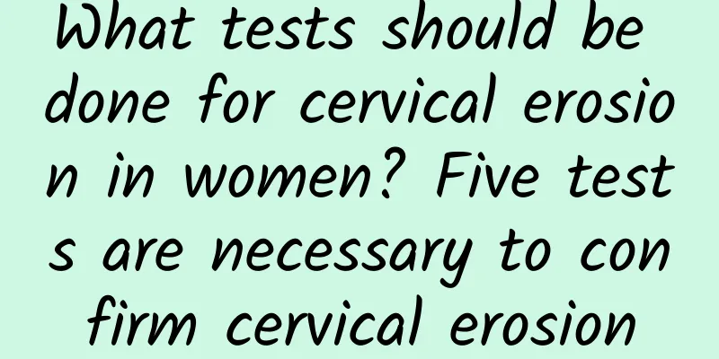 What tests should be done for cervical erosion in women? Five tests are necessary to confirm cervical erosion