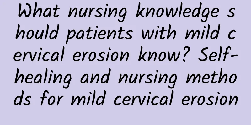 What nursing knowledge should patients with mild cervical erosion know? Self-healing and nursing methods for mild cervical erosion