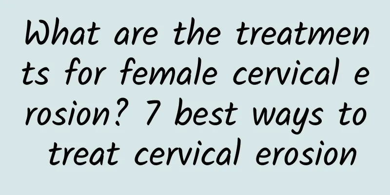 What are the treatments for female cervical erosion? 7 best ways to treat cervical erosion