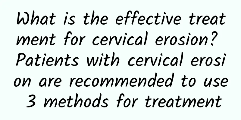 What is the effective treatment for cervical erosion? Patients with cervical erosion are recommended to use 3 methods for treatment