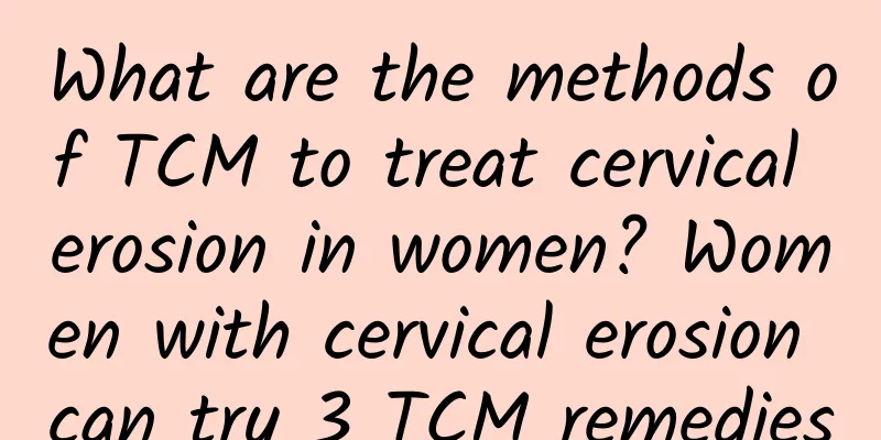 What are the methods of TCM to treat cervical erosion in women? Women with cervical erosion can try 3 TCM remedies
