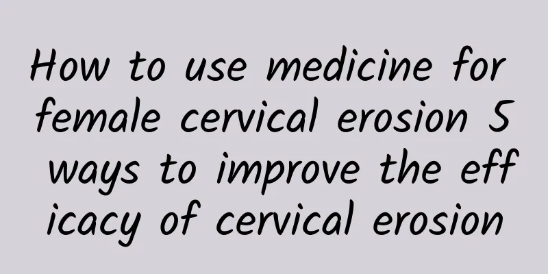 How to use medicine for female cervical erosion 5 ways to improve the efficacy of cervical erosion